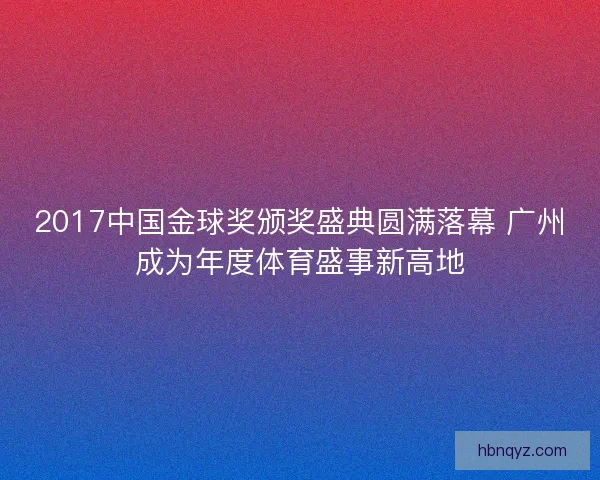 2017中国金球奖颁奖盛典圆满落幕 广州成为年度体育盛事新高地