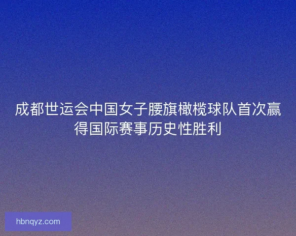 成都世运会中国女子腰旗橄榄球队首次赢得国际赛事历史性胜利