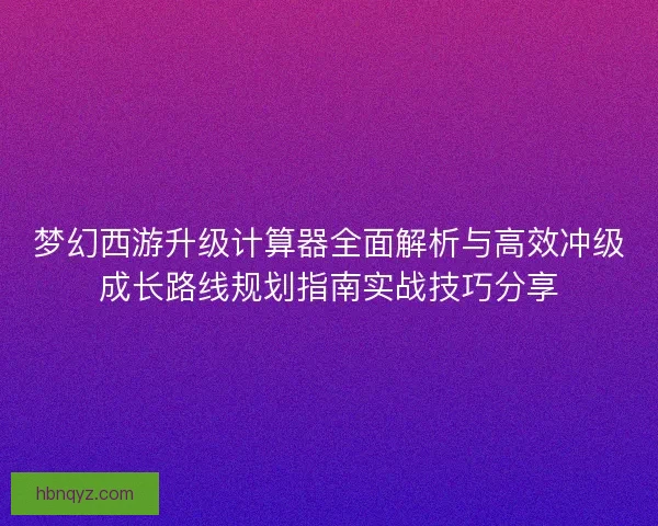 梦幻西游升级计算器全面解析与高效冲级成长路线规划指南实战技巧分享
