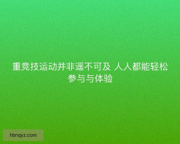 重竞技运动并非遥不可及 人人都能轻松参与与体验