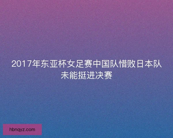 2017年东亚杯女足赛中国队惜败日本队未能挺进决赛