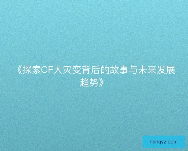 《探索CF大灾变背后的故事与未来发展趋势》 《探索CF大灾变背后的故事与未来发展趋势》