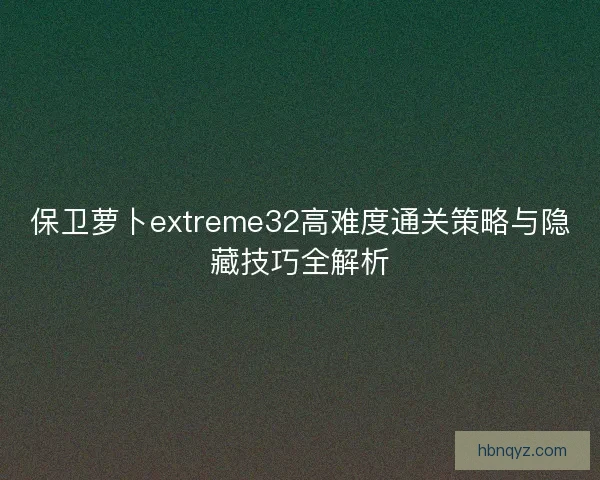 保卫萝卜extreme32高难度通关策略与隐藏技巧全解析 保卫萝卜extreme32高难度通关策略与隐藏技巧全解析