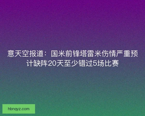 意天空报道：国米前锋塔雷米伤情严重预计缺阵20天至少错过5场比赛
