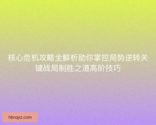 核心危机攻略全解析助你掌控局势逆转关键战局制胜之道高阶技巧