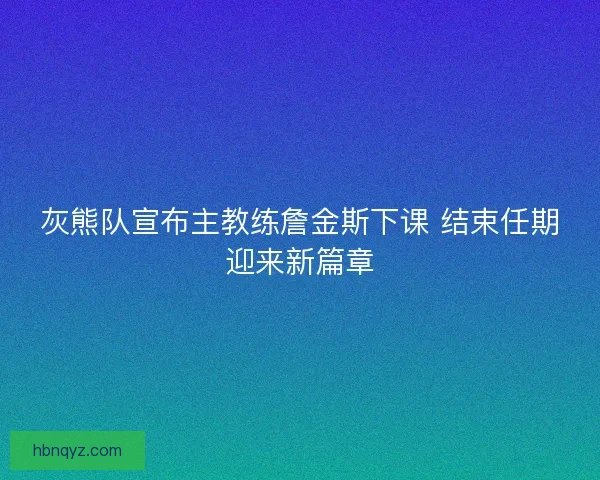 灰熊队宣布主教练詹金斯下课 结束任期迎来新篇章 灰熊队宣布主教练詹金斯下课 结束任期迎来新篇章