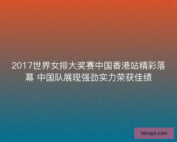 2017世界女排大奖赛中国香港站精彩落幕 中国队展现强劲实力荣获佳绩
