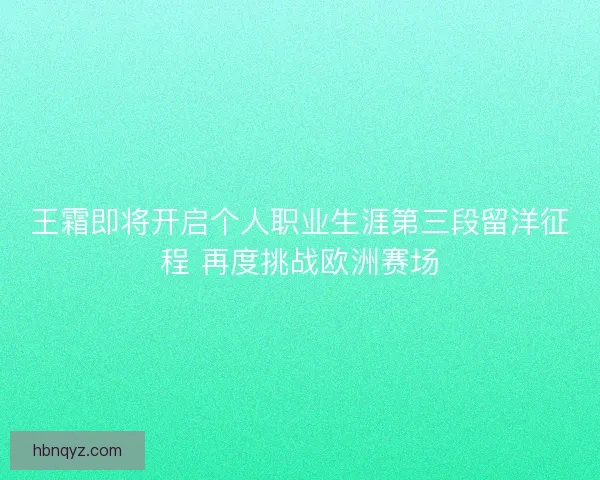 王霜即将开启个人职业生涯第三段留洋征程 再度挑战欧洲赛场