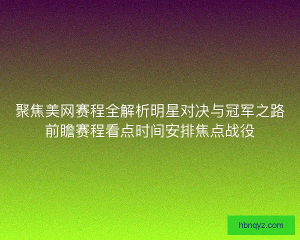 聚焦美网赛程全解析明星对决与冠军之路前瞻赛程看点时间安排焦点战役