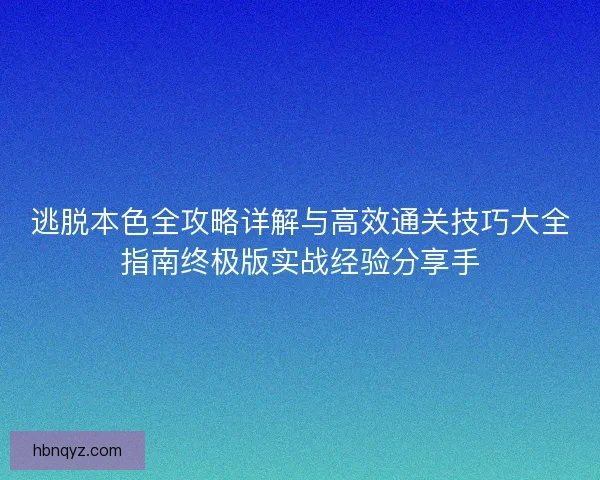 逃脱本色全攻略详解与高效通关技巧大全指南终极版实战经验分享手