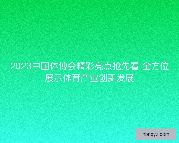2023中国体博会精彩亮点抢先看 全方位展示体育产业创新发展