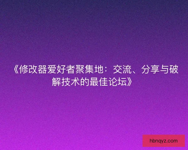 《修改器爱好者聚集地：交流、分享与破解技术的最佳论坛》