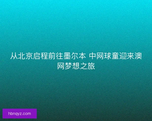 从北京启程前往墨尔本 中网球童迎来澳网梦想之旅