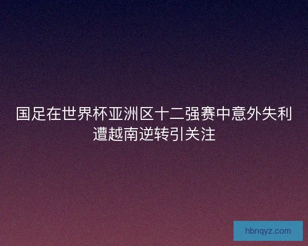 国足在世界杯亚洲区十二强赛中意外失利遭越南逆转引关注