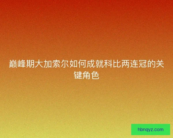 巅峰期大加索尔如何成就科比两连冠的关键角色