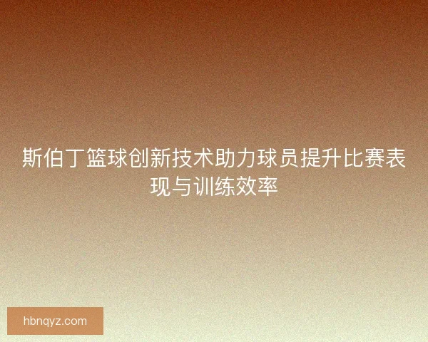 斯伯丁篮球创新技术助力球员提升比赛表现与训练效率