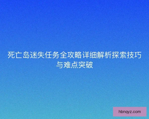 死亡岛迷失任务全攻略详细解析探索技巧与难点突破