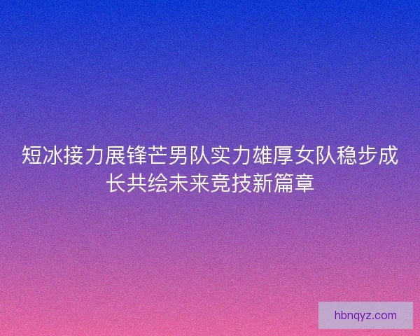 短冰接力展锋芒男队实力雄厚女队稳步成长共绘未来竞技新篇章
