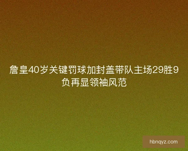 詹皇40岁关键罚球加封盖带队主场29胜9负再显领袖风范 詹皇40岁关键罚球加封盖带队主场29胜9负再显领袖风范