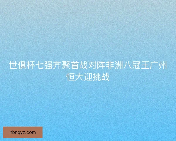 世俱杯七强齐聚首战对阵非洲八冠王广州恒大迎挑战 世俱杯七强齐聚首战对阵非洲八冠王广州恒大迎挑战
