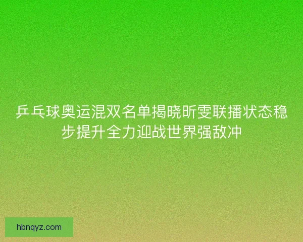 乒乓球奥运混双名单揭晓昕雯联播状态稳步提升全力迎战世界强敌冲 乒乓球奥运混双名单揭晓昕雯联播状态稳步提升全力迎战世界强敌冲