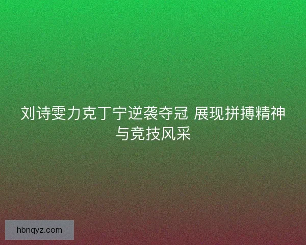 刘诗雯力克丁宁逆袭夺冠 展现拼搏精神与竞技风采 刘诗雯力克丁宁逆袭夺冠 展现拼搏精神与竞技风采