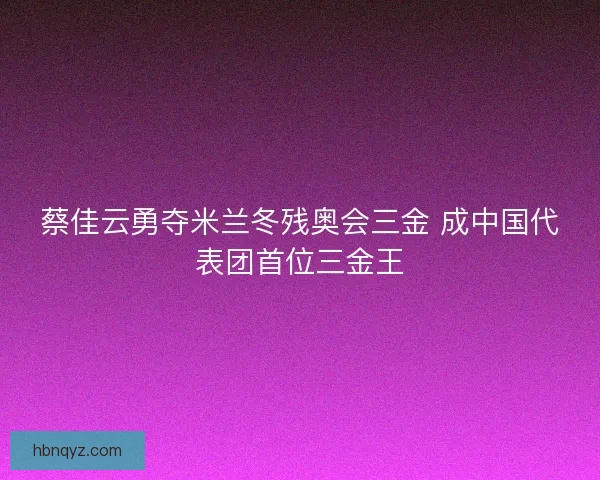 蔡佳云勇夺米兰冬残奥会三金 成中国代表团首位三金王 蔡佳云勇夺米兰冬残奥会三金 成中国代表团首位三金王