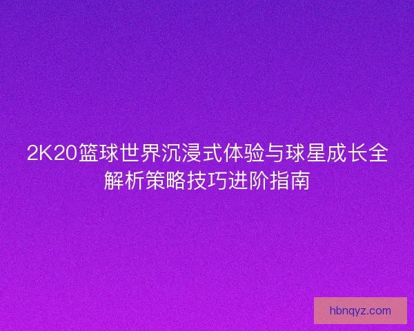 2K20篮球世界沉浸式体验与球星成长全解析策略技巧进阶指南 2K20篮球世界沉浸式体验与球星成长全解析策略技巧进阶指南