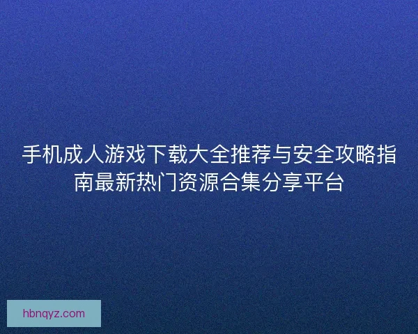 手机成人游戏下载大全推荐与安全攻略指南最新热门资源合集分享平台