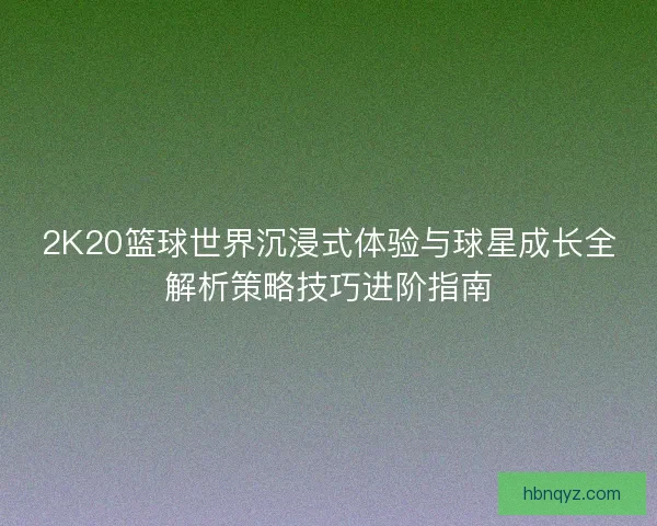 2K20篮球世界沉浸式体验与球星成长全解析策略技巧进阶指南 2K20篮球世界沉浸式体验与球星成长全解析策略技巧进阶指南