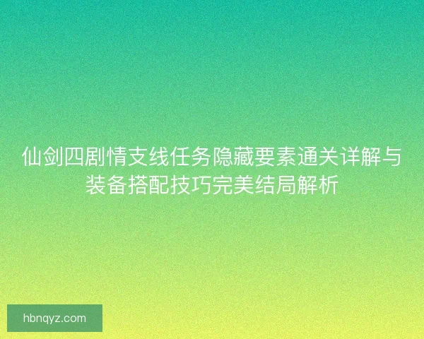 仙剑四剧情支线任务隐藏要素通关详解与装备搭配技巧完美结局解析