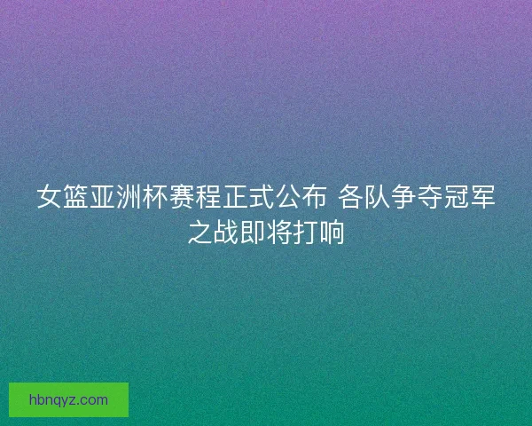 女篮亚洲杯赛程正式公布 各队争夺冠军之战即将打响
