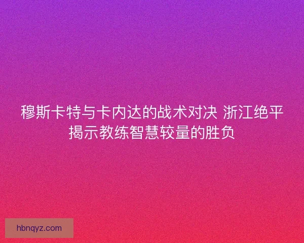 穆斯卡特与卡内达的战术对决 浙江绝平揭示教练智慧较量的胜负