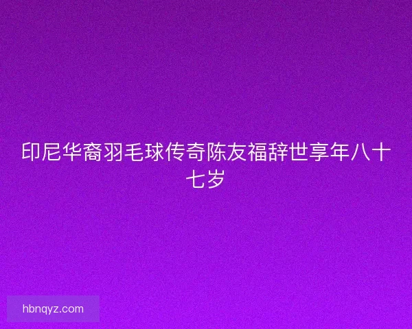 印尼华裔羽毛球传奇陈友福辞世享年八十七岁