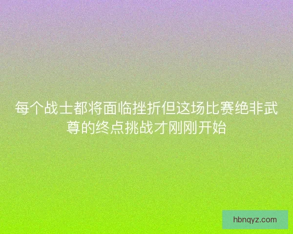 每个战士都将面临挫折但这场比赛绝非武尊的终点挑战才刚刚开始