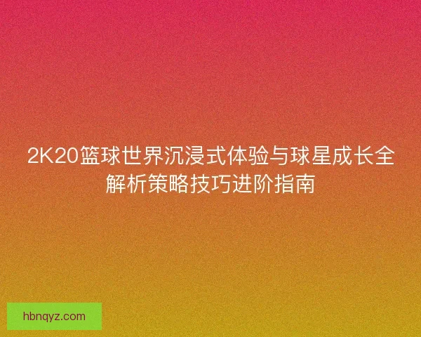 2K20篮球世界沉浸式体验与球星成长全解析策略技巧进阶指南 2K20篮球世界沉浸式体验与球星成长全解析策略技巧进阶指南