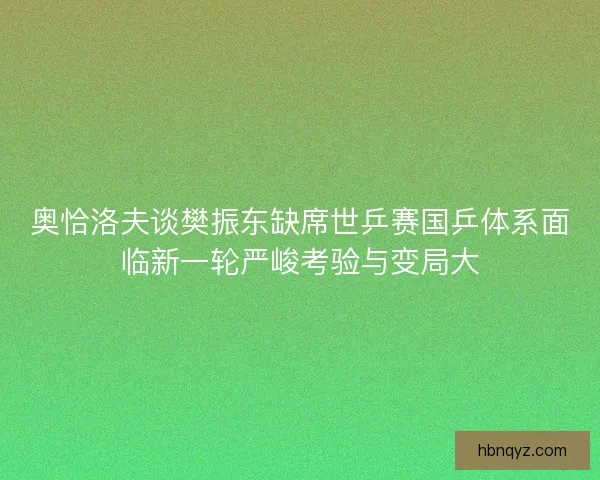 奥恰洛夫谈樊振东缺席世乒赛国乒体系面临新一轮严峻考验与变局大 奥恰洛夫谈樊振东缺席世乒赛国乒体系面临新一轮严峻考验与变局大