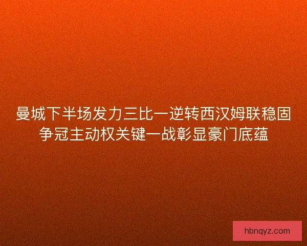 曼城下半场发力三比一逆转西汉姆联稳固争冠主动权关键一战彰显豪门底蕴 曼城下半场发力三比一逆转西汉姆联稳固争冠主动权关键一战彰显豪门底蕴