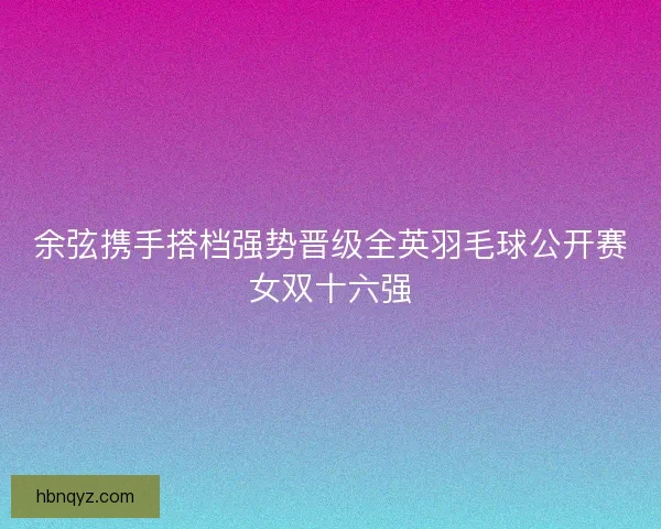余弦携手搭档强势晋级全英羽毛球公开赛女双十六强 余弦携手搭档强势晋级全英羽毛球公开赛女双十六强