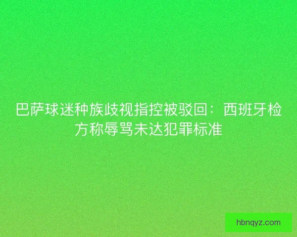 巴萨球迷种族歧视指控被驳回：西班牙检方称辱骂未达犯罪标准